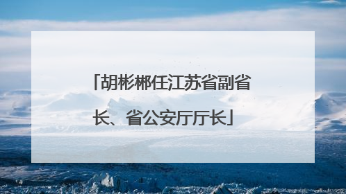 胡彬郴任江苏省副省长、省公安厅厅长