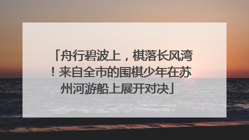 舟行碧波上，棋落长风湾！来自全市的围棋少年在苏州河游船上展开对决