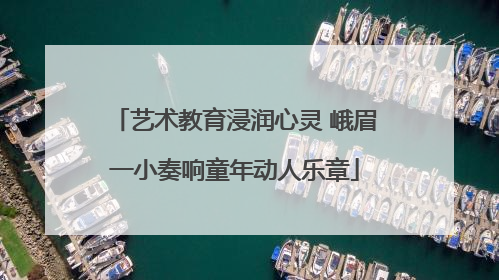 艺术教育浸润心灵 峨眉一小奏响童年动人乐章
