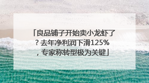 良品铺子开始卖小龙虾了？去年净利润下滑125%，专家称转型极为关键
