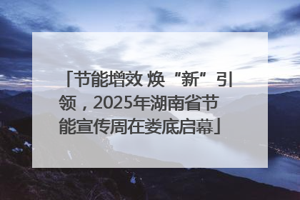 节能增效 焕“新”引领，2025年湖南省节能宣传周在娄底启幕