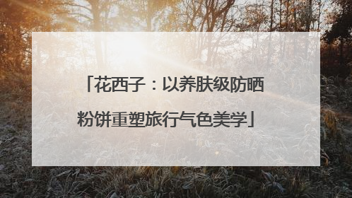 花西子：以养肤级防晒粉饼重塑旅行气色美学
