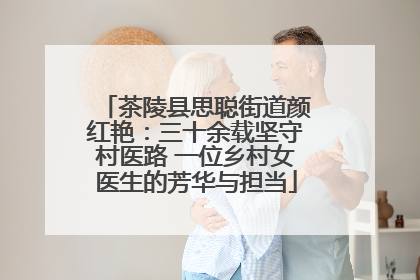茶陵县思聪街道颜红艳：三十余载坚守村医路 一位乡村女医生的芳华与担当