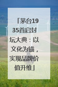 茅台1935首启封坛大典：以文化为锚，实现品牌价值升维