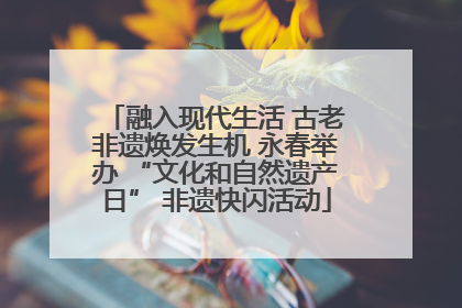 融入现代生活 古老非遗焕发生机 永春举办 “文化和自然遗产日” 非遗快闪活动
