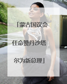 蒙古国议会任命赞丹沙塔尔为新总理