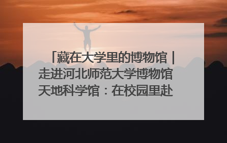 藏在大学里的博物馆｜走进河北师范大学博物馆天地科学馆：在校园里赴一场“宇宙之约”