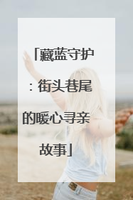 藏蓝守护：街头巷尾的暖心寻亲故事