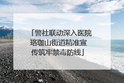 警社联动深入医院 珞珈山街道精准宣传筑牢禁毒防线