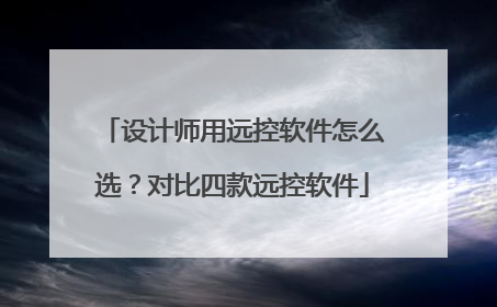 设计师用远控软件怎么选？对比四款远控软件