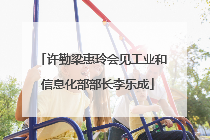 许勤梁惠玲会见工业和信息化部部长李乐成