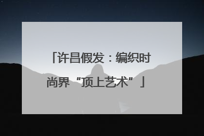 许昌假发：编织时尚界“顶上艺术”