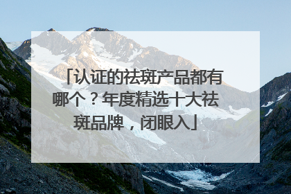 认证的祛斑产品都有哪个？年度精选十大祛斑品牌，闭眼入