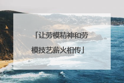 让劳模精神和劳模技艺薪火相传
