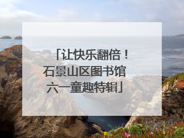 让快乐翻倍！石景山区图书馆六一童趣特辑