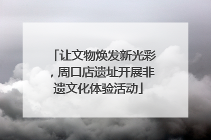 让文物焕发新光彩，周口店遗址开展非遗文化体验活动