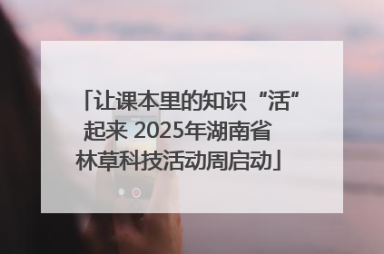 让课本里的知识“活”起来 2025年湖南省林草科技活动周启动