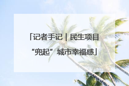 记者手记｜民生项目“兜起”城市幸福感