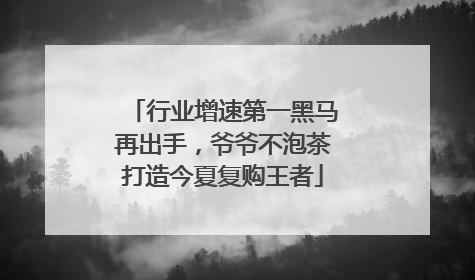 行业增速第一黑马再出手，爷爷不泡茶打造今夏复购王者
