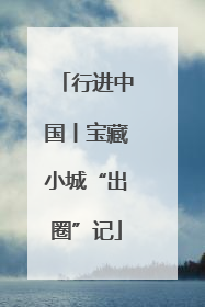 行进中国丨宝藏小城“出圈”记