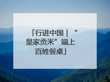 行进中国｜“皇家贡米”端上百姓餐桌