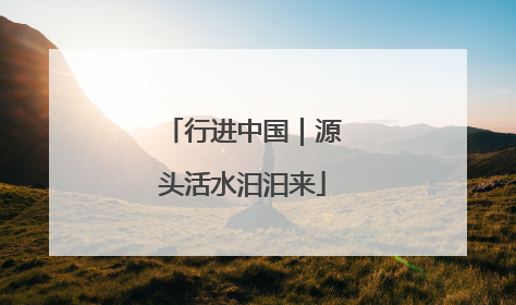 行进中国｜源头活水汩汩来