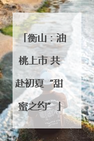 衡山：油桃上市 共赴初夏“甜蜜之约”