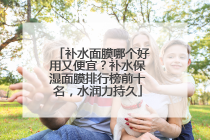 补水面膜哪个好用又便宜？补水保湿面膜排行榜前十名，水润力持久