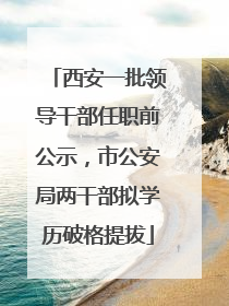 西安一批领导干部任职前公示，市公安局两干部拟学历破格提拔