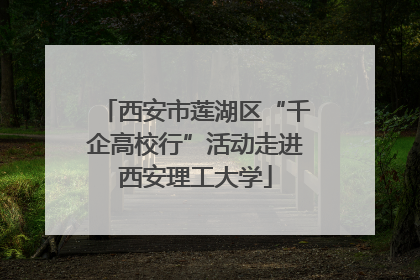 西安市莲湖区“千企高校行”活动走进西安理工大学