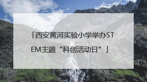 西安黄河实验小学举办STEM主题“科创活动日”