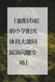 襄阳市昭明小学阳光体育大课间展演闪耀全场