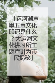 运河潮声里五重文化印记是什么？大运河文化讲习所主题宣讲为市民揭秘