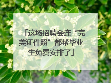 这场招聘会连“完美证件照”都帮毕业生免费安排了