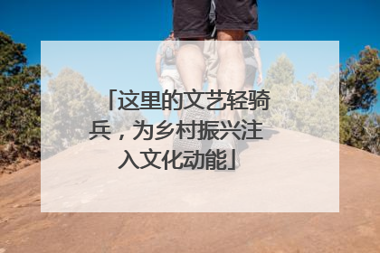 这里的文艺轻骑兵，为乡村振兴注入文化动能