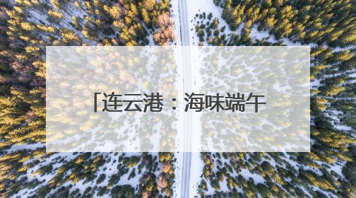 连云港：海味端午 “粽”享一夏