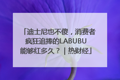 迪士尼也不傻，消费者疯狂追捧的LABUBU能够红多久？｜热财经