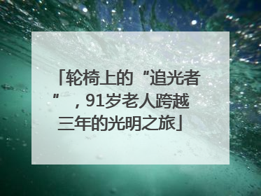 轮椅上的“追光者”，91岁老人跨越三年的光明之旅