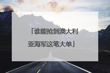 谁能抢到澳大利亚海军这笔大单