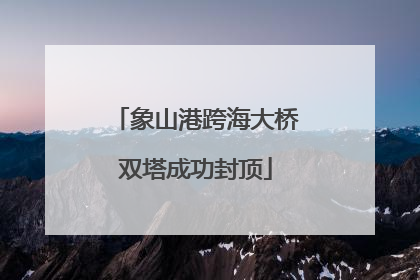 象山港跨海大桥双塔成功封顶