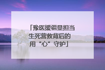 豫医援疆显担当 生死营救背后的用“心”守护