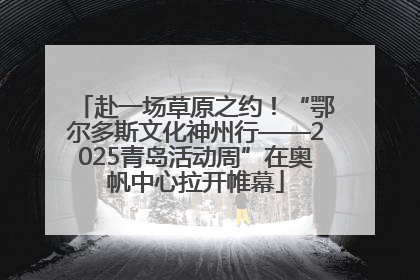赴一场草原之约！“鄂尔多斯文化神州行——2025青岛活动周”在奥帆中心拉开帷幕