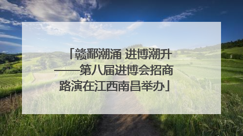 赣鄱潮涌 进博潮升——第八届进博会招商路演在江西南昌举办