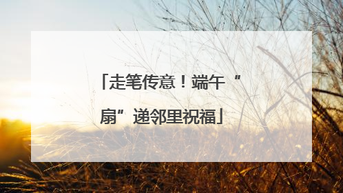 走笔传意！端午“扇”递邻里祝福