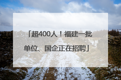 超400人！福建一批单位、国企正在招聘