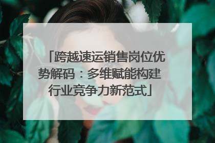 跨越速运销售岗位优势解码：多维赋能构建行业竞争力新范式