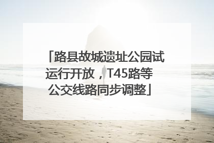 路县故城遗址公园试运行开放，T45路等公交线路同步调整
