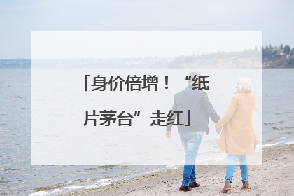 身价倍增！“纸片茅台”走红