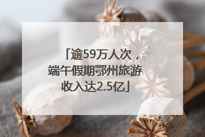逾59万人次，端午假期鄂州旅游收入达2.5亿