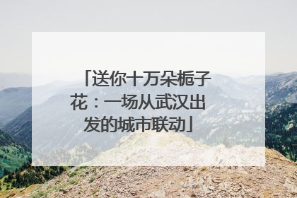 送你十万朵栀子花：一场从武汉出发的城市联动